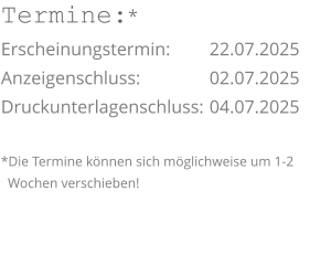 Termine:* Erscheinungstermin: 	22.07.2025 Anzeigenschluss: 	  	02.07.2025 Druckunterlagenschluss:	04.07.2025  *Die Termine können sich möglichweise um 1-2     Wochen verschieben!