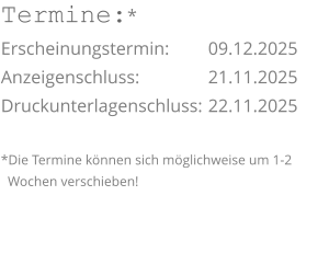 Termine:* Erscheinungstermin: 	09.12.2025 Anzeigenschluss: 	  	21.11.2025 Druckunterlagenschluss:	22.11.2025  *Die Termine können sich möglichweise um 1-2    Wochen verschieben!