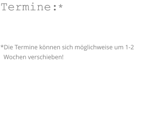 Termine:*   *Die Termine können sich möglichweise um 1-2     Wochen verschieben!