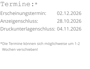 Termine:* Erscheinungstermin: 	02.12.2026 Anzeigenschluss: 	  	28.10.2026 Druckunterlagenschluss:	04.11.2026  *Die Termine können sich möglichweise um 1-2    Wochen verschieben!